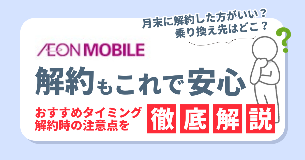 イオンモバイルの解約もこれで安心！タイミングや注意点、お得な乗り換え先3選