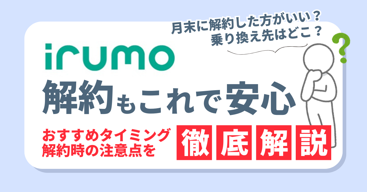irumoの解約もこれで安心！タイミングや注意点、お得な乗り換え先3選
